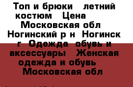 Топ и брюки - летний костюм › Цена ­ 500 - Московская обл., Ногинский р-н, Ногинск г. Одежда, обувь и аксессуары » Женская одежда и обувь   . Московская обл.